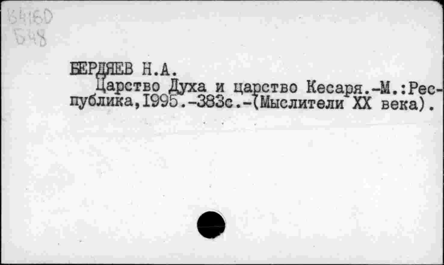 ﻿БЕРДЯЕВ Н.А.
Царство Духа и царство Кесаря.-М.:Рес публика,1995.-383с.-(Мыслители XX века).